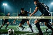 沙特阿拉伯球队实力横扫，亚洲足球国际影响力上升