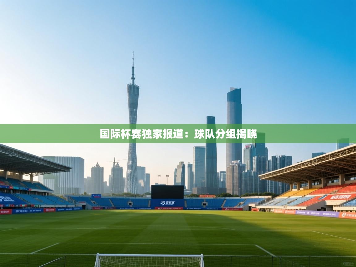 国际杯赛独家报道：球队分组揭晓  第1张