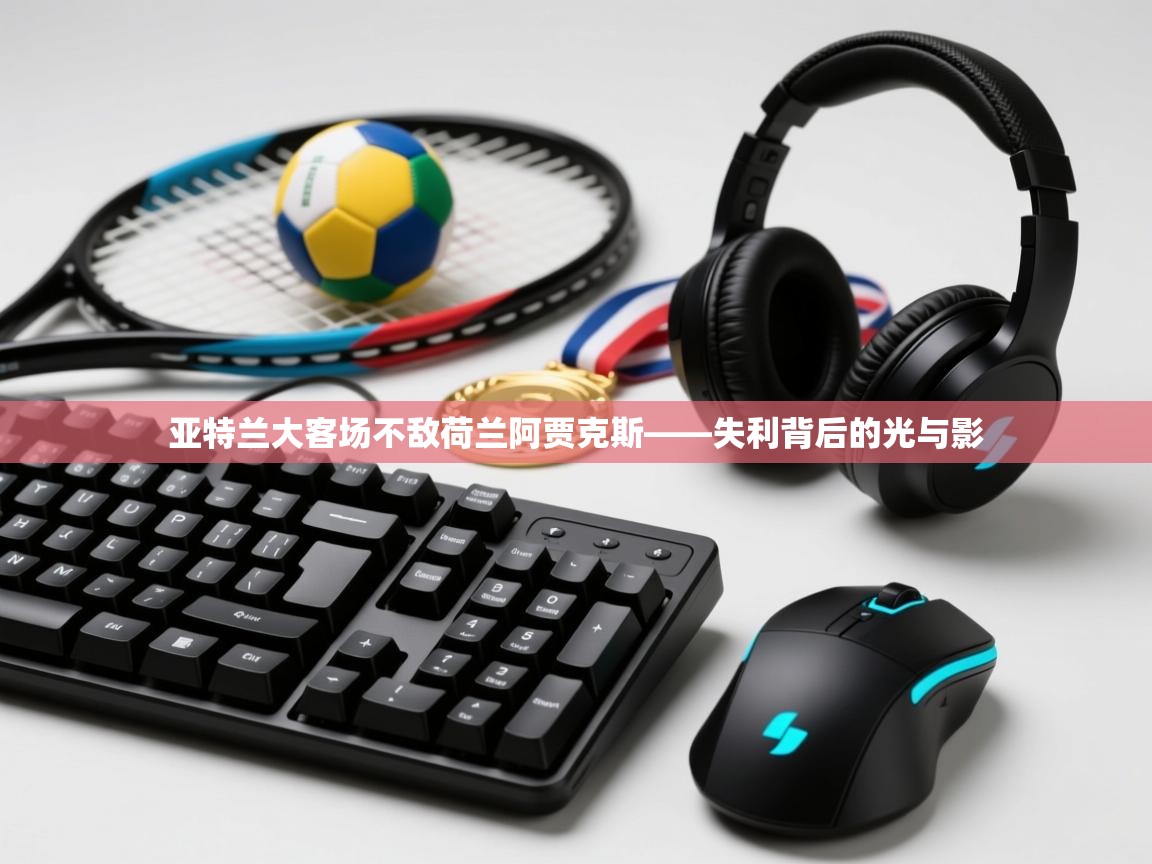 亚特兰大客场不敌荷兰阿贾克斯——失利背后的光与影 第1张