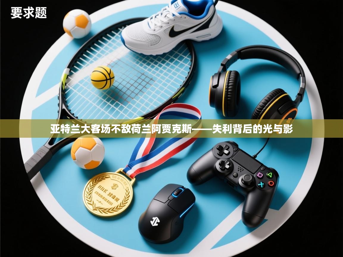 亚特兰大客场不敌荷兰阿贾克斯——失利背后的光与影 第2张